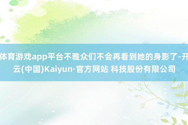 体育游戏app平台不雅众们不会再看到她的身影了-开云(中国)Kaiyun·官方网站 科技股份有限公司