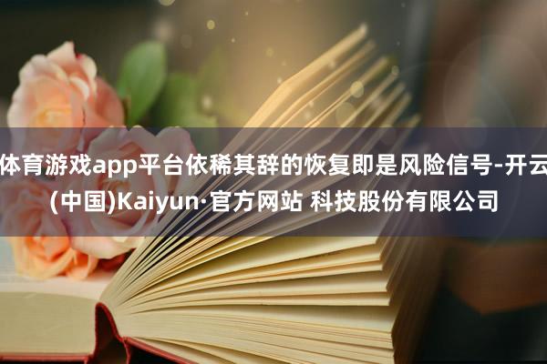 体育游戏app平台依稀其辞的恢复即是风险信号-开云(中国)Kaiyun·官方网站 科技股份有限公司