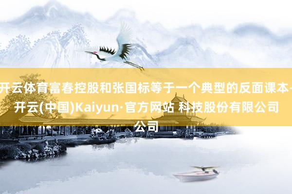 开云体育富春控股和张国标等于一个典型的反面课本-开云(中国)Kaiyun·官方网站 科技股份有限公司