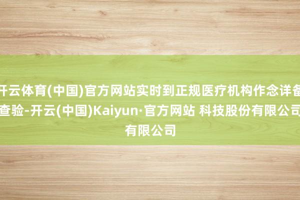 开云体育(中国)官方网站实时到正规医疗机构作念详备查验-开云(中国)Kaiyun·官方网站 科技股份有限公司