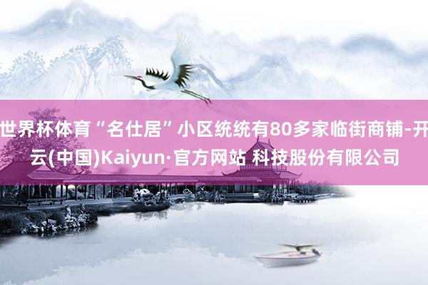 世界杯体育“名仕居”小区统统有80多家临街商铺-开云(中国)Kaiyun·官方网站 科技股份有限公司