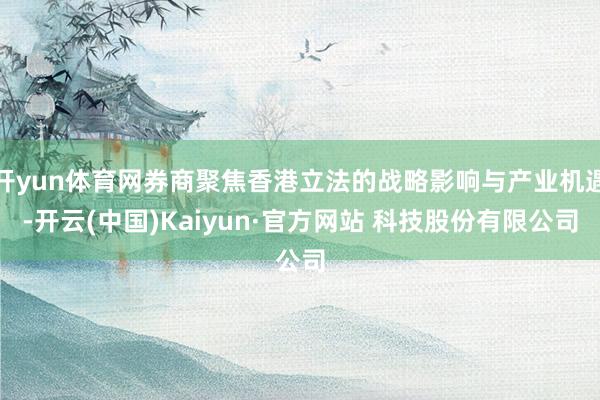 开yun体育网券商聚焦香港立法的战略影响与产业机遇-开云(中国)Kaiyun·官方网站 科技股份有限公司