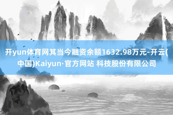 开yun体育网其当今融资余额1632.98万元-开云(中国)Kaiyun·官方网站 科技股份有限公司