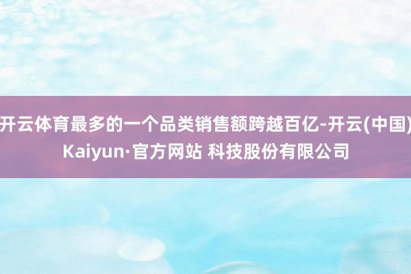 开云体育最多的一个品类销售额跨越百亿-开云(中国)Kaiyun·官方网站 科技股份有限公司