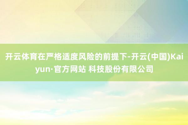 开云体育在严格适度风险的前提下-开云(中国)Kaiyun·官方网站 科技股份有限公司