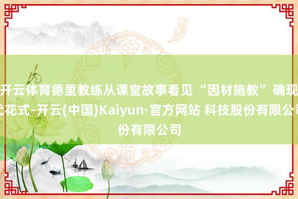 开云体育德里教练从课堂故事看见 “因材施教” 确现代花式-开云(中国)Kaiyun·官方网站 科技股份有限公司