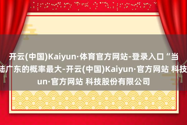 开云(中国)Kaiyun·体育官方网站-登录入口“当今看‘韦帕’登陆广东的概率最大-开云(中国)Kaiyun·官方网站 科技股份有限公司