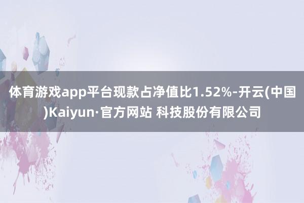 体育游戏app平台现款占净值比1.52%-开云(中国)Kaiyun·官方网站 科技股份有限公司