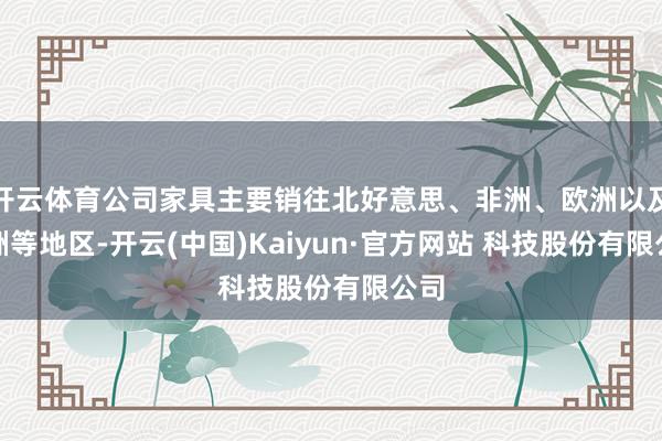 开云体育公司家具主要销往北好意思、非洲、欧洲以及亚洲等地区-开云(中国)Kaiyun·官方网站 科技股份有限公司