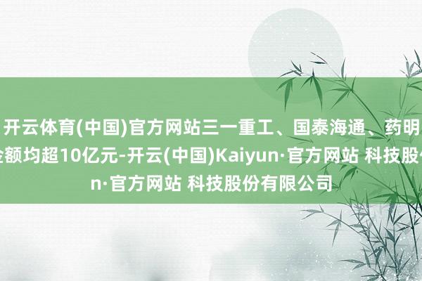 开云体育(中国)官方网站三一重工、国泰海通、药明康德回购金额均超10亿元-开云(中国)Kaiyun·官方网站 科技股份有限公司