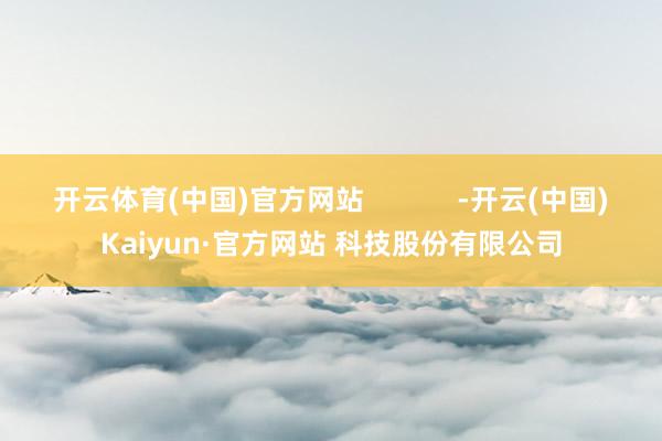 开云体育(中国)官方网站            -开云(中国)Kaiyun·官方网站 科技股份有限公司