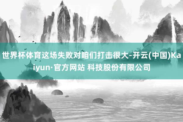 世界杯体育这场失败对咱们打击很大-开云(中国)Kaiyun·官方网站 科技股份有限公司