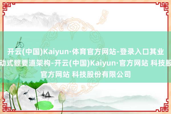 开云(中国)Kaiyun·体育官方网站-登录入口其业内始创的浮动式髋要道架构-开云(中国)Kaiyun·官方网站 科技股份有限公司