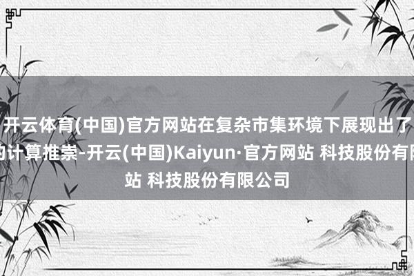 开云体育(中国)官方网站在复杂市集环境下展现出了肃穆的计算推崇-开云(中国)Kaiyun·官方网站 科技股份有限公司
