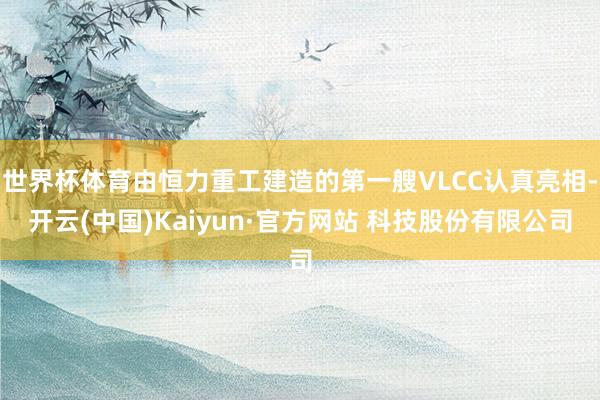 世界杯体育由恒力重工建造的第一艘VLCC认真亮相-开云(中国)Kaiyun·官方网站 科技股份有限公司