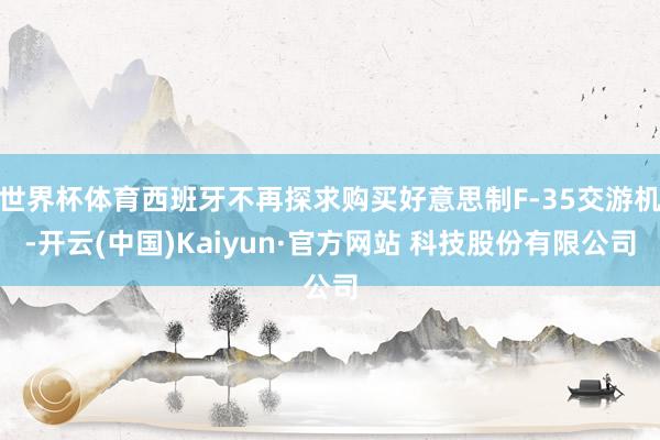 世界杯体育西班牙不再探求购买好意思制F-35交游机-开云(中国)Kaiyun·官方网站 科技股份有限公司