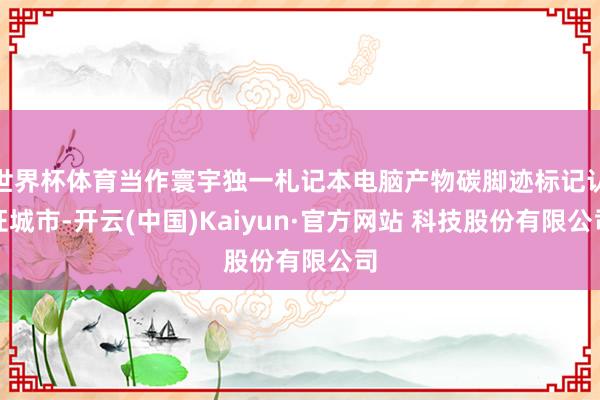 世界杯体育当作寰宇独一札记本电脑产物碳脚迹标记认证城市-开云(中国)Kaiyun·官方网站 科技股份有限公司