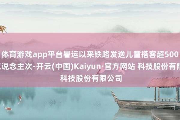 体育游戏app平台暑运以来铁路发送儿童搭客超5000万东说念主次-开云(中国)Kaiyun·官方网站 科技股份有限公司