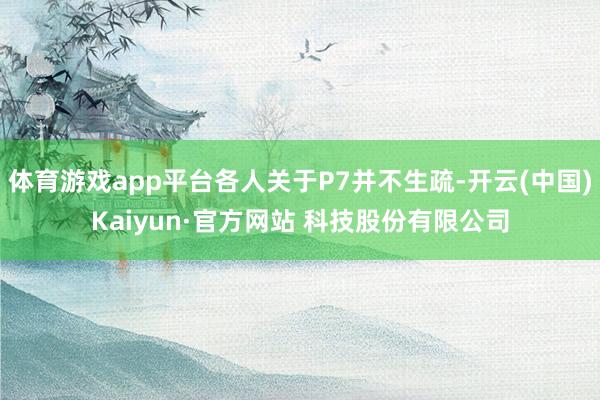 体育游戏app平台各人关于P7并不生疏-开云(中国)Kaiyun·官方网站 科技股份有限公司
