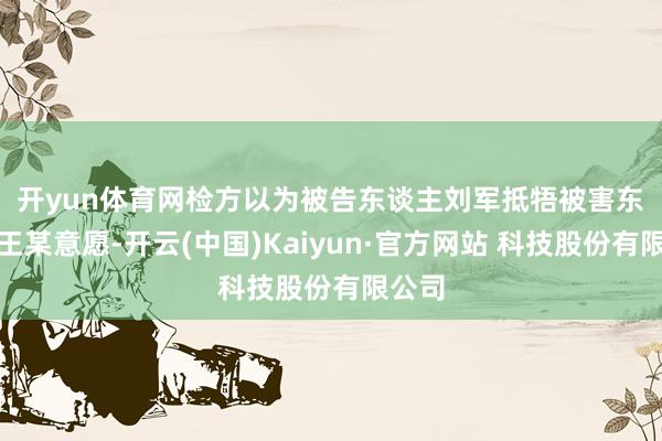 开yun体育网　　检方以为被告东谈主刘军抵牾被害东谈主王某意愿-开云(中国)Kaiyun·官方网站 科技股份有限公司