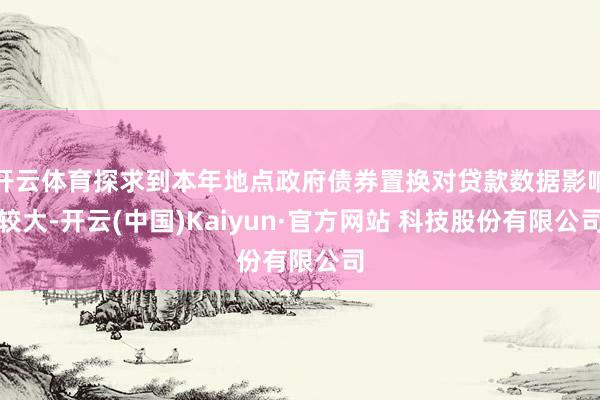 开云体育探求到本年地点政府债券置换对贷款数据影响较大-开云(中国)Kaiyun·官方网站 科技股份有限公司