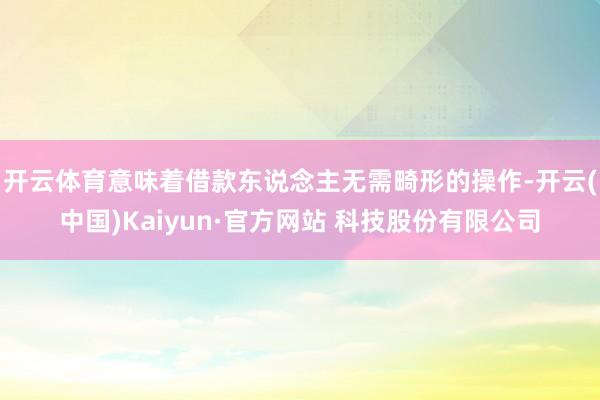 开云体育意味着借款东说念主无需畸形的操作-开云(中国)Kaiyun·官方网站 科技股份有限公司
