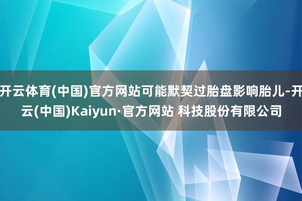 开云体育(中国)官方网站可能默契过胎盘影响胎儿-开云(中国)Kaiyun·官方网站 科技股份有限公司
