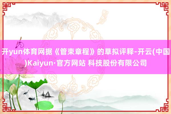 开yun体育网据《管束章程》的草拟评释-开云(中国)Kaiyun·官方网站 科技股份有限公司