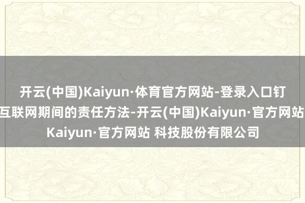 开云(中国)Kaiyun·体育官方网站-登录入口钉钉界说了云和迁徙互联网期间的责任方法-开云(中国)Kaiyun·官方网站 科技股份有限公司