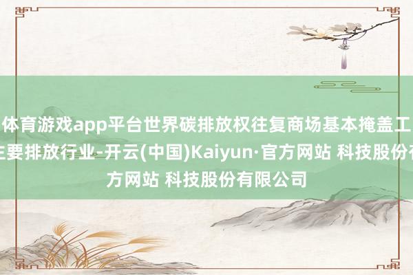体育游戏app平台世界碳排放权往复商场基本掩盖工业边界主要排放行业-开云(中国)Kaiyun·官方网站 科技股份有限公司