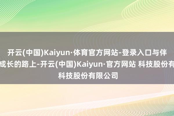 开云(中国)Kaiyun·体育官方网站-登录入口与伴侣共同成长的路上-开云(中国)Kaiyun·官方网站 科技股份有限公司