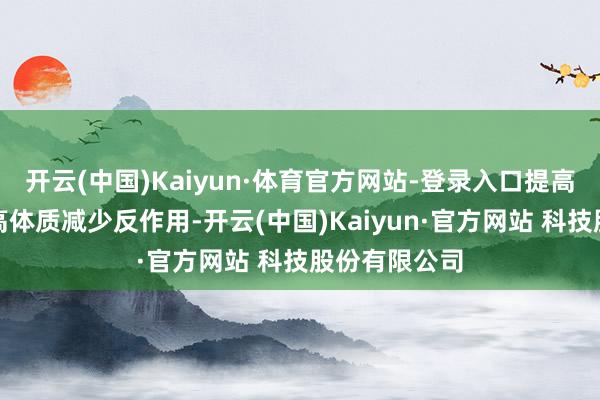 开云(中国)Kaiyun·体育官方网站-登录入口提高免疫力、提高体质减少反作用-开云(中国)Kaiyun·官方网站 科技股份有限公司