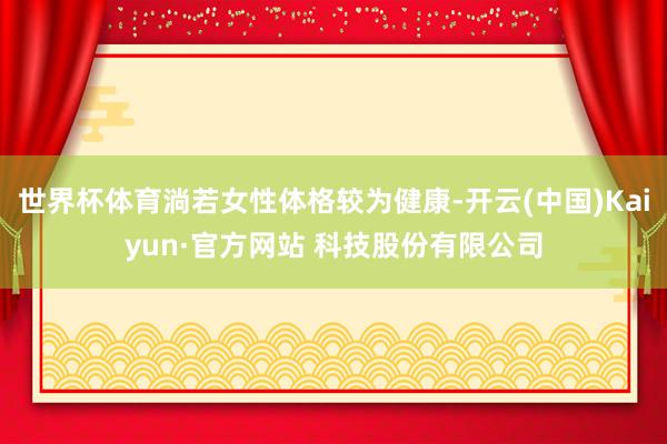 世界杯体育淌若女性体格较为健康-开云(中国)Kaiyun·官方网站 科技股份有限公司