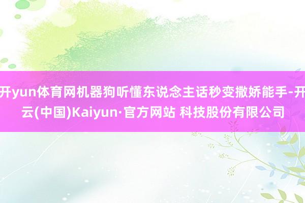 开yun体育网机器狗听懂东说念主话秒变撒娇能手-开云(中国)Kaiyun·官方网站 科技股份有限公司