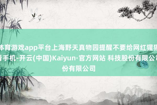 体育游戏app平台上海野天真物园提醒不要给网红猩猩看手机-开云(中国)Kaiyun·官方网站 科技股份有限公司