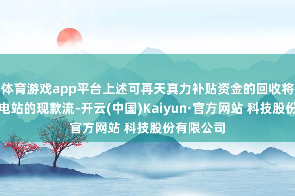 体育游戏app平台上述可再天真力补贴资金的回收将改善公司电站的现款流-开云(中国)Kaiyun·官方网站 科技股份有限公司