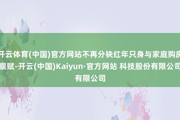 开云体育(中国)官方网站不再分袂红年只身与家庭购房禀赋-开云(中国)Kaiyun·官方网站 科技股份有限公司
