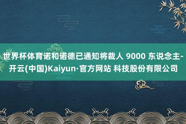 世界杯体育诺和诺德已通知将裁人 9000 东说念主-开云(中国)Kaiyun·官方网站 科技股份有限公司