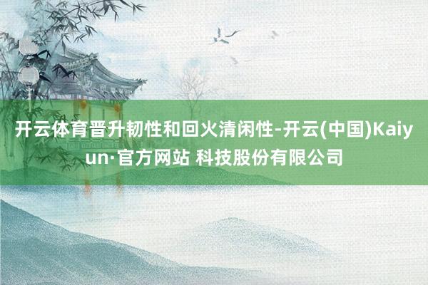 开云体育晋升韧性和回火清闲性-开云(中国)Kaiyun·官方网站 科技股份有限公司