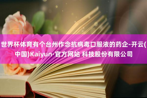 世界杯体育有个台州作念抗病毒口服液的药企-开云(中国)Kaiyun·官方网站 科技股份有限公司