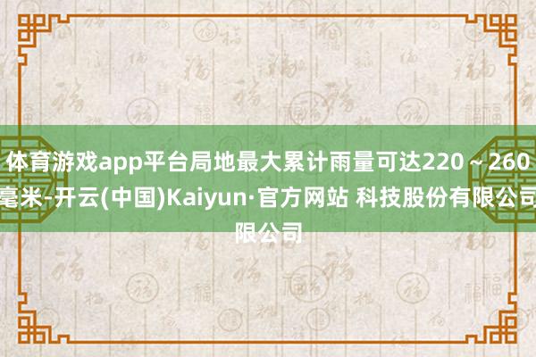 体育游戏app平台局地最大累计雨量可达220～260毫米-开云(中国)Kaiyun·官方网站 科技股份有限公司
