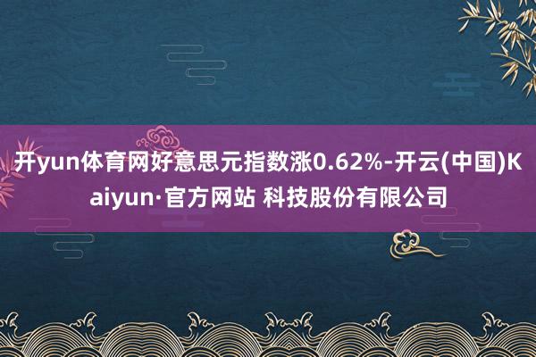 开yun体育网好意思元指数涨0.62%-开云(中国)Kaiyun·官方网站 科技股份有限公司