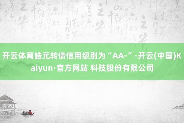 开云体育皓元转债信用级别为“AA-”-开云(中国)Kaiyun·官方网站 科技股份有限公司