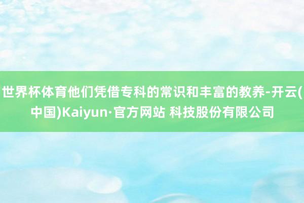 世界杯体育他们凭借专科的常识和丰富的教养-开云(中国)Kaiyun·官方网站 科技股份有限公司