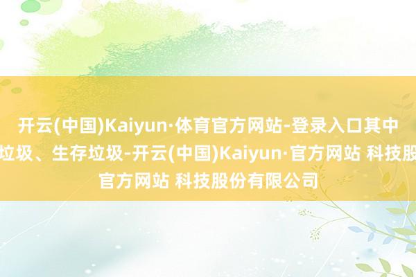 开云(中国)Kaiyun·体育官方网站-登录入口其中不仅有建筑垃圾、生存垃圾-开云(中国)Kaiyun·官方网站 科技股份有限公司