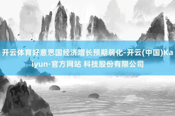 开云体育好意思国经济增长预期弱化-开云(中国)Kaiyun·官方网站 科技股份有限公司