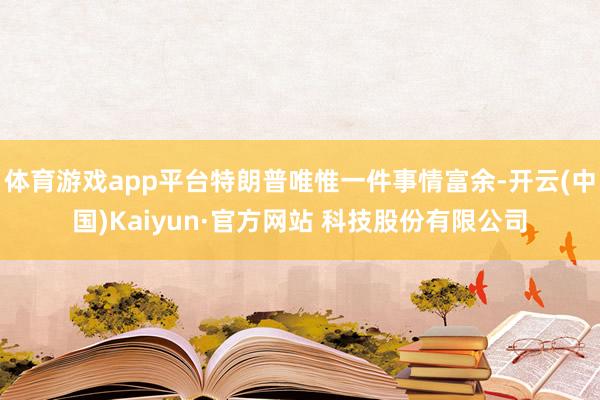 体育游戏app平台特朗普唯惟一件事情富余-开云(中国)Kaiyun·官方网站 科技股份有限公司