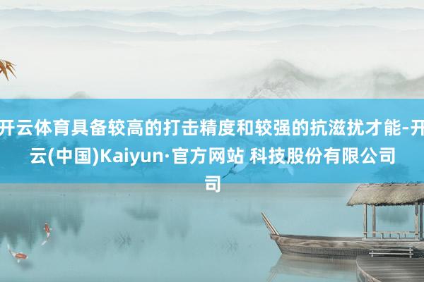 开云体育具备较高的打击精度和较强的抗滋扰才能-开云(中国)Kaiyun·官方网站 科技股份有限公司