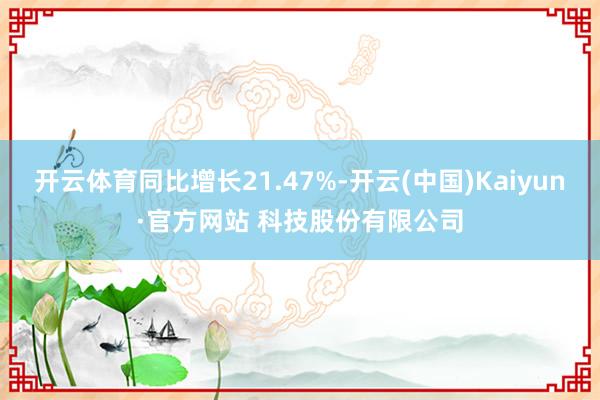开云体育同比增长21.47%-开云(中国)Kaiyun·官方网站 科技股份有限公司