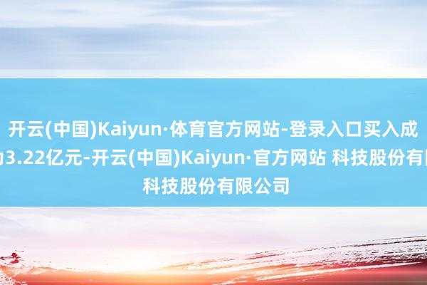 开云(中国)Kaiyun·体育官方网站-登录入口买入成交额为3.22亿元-开云(中国)Kaiyun·官方网站 科技股份有限公司